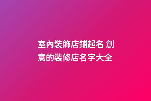 室內裝飾店鋪起名 創意的裝修店名字大全